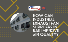How Can Industrial Exhaust Fan Suppliers in UAE Improve Air Quality?