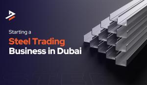 How to Successfully Start a Steel Trading Business in Dubai