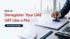 VAT Deregistration In the UAE: When You Must Deregister & How to Do It